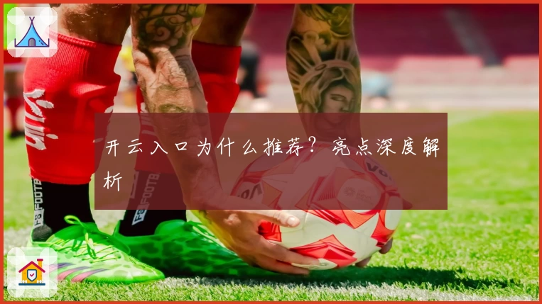 开云入口为什么推荐？亮点深度解析