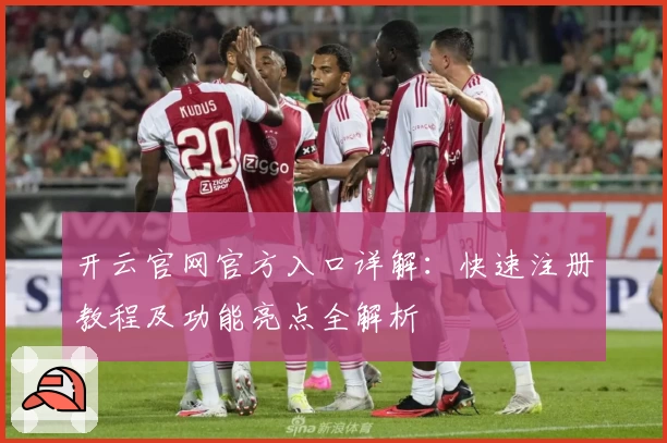 开云官网官方入口详解：快速注册教程及功能亮点全解析
