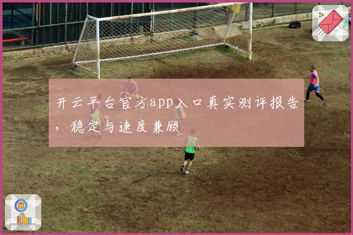 开云平台官方app入口真实测评报告，稳定与速度兼顾