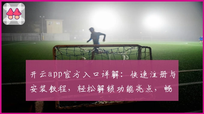 开云app官方入口详解：快速注册与安装教程，轻松解锁功能亮点，畅享全新用户体验
