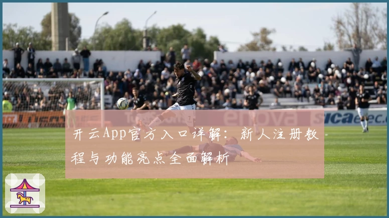 开云App官方入口详解：新人注册教程与功能亮点全面解析