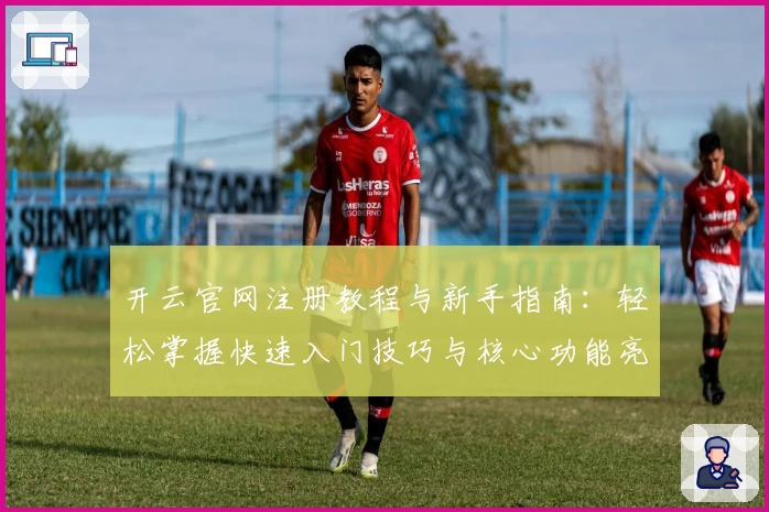 开云官网注册教程与新手指南：轻松掌握快速入门技巧与核心功能亮点