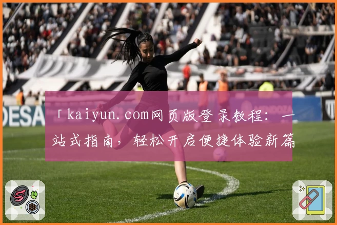 「kaiyun.com网页版登录教程：一站式指南，轻松开启便捷体验新篇章」
