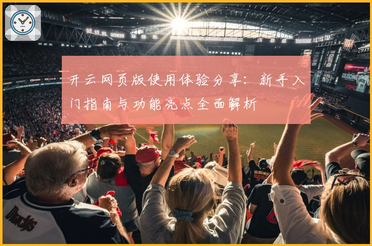 开云网页版使用体验分享：新手入门指南与功能亮点全面解析
