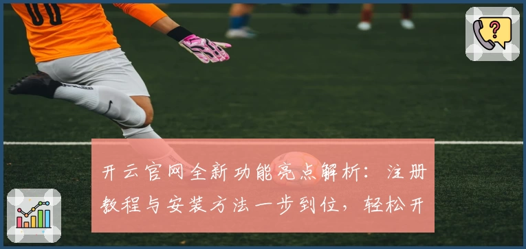 开云官网全新功能亮点解析：注册教程与安装方法一步到位，轻松开启高效体验