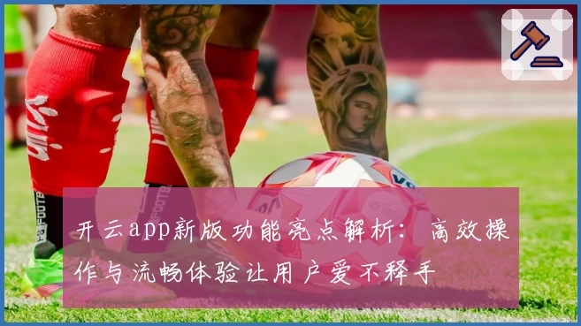 开云app新版功能亮点解析：高效操作与流畅体验让用户爱不释手