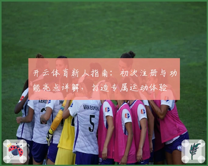 开云体育新人指南：初次注册与功能亮点详解，打造专属运动体验