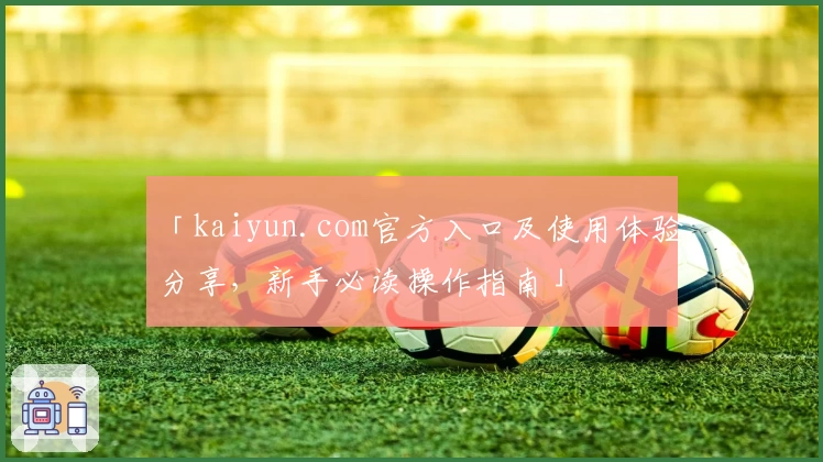 「kaiyun.com官方入口及使用体验分享,新手必读操作指南」