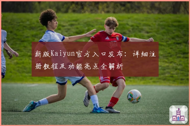 新版Kaiyun官方入口发布：详细注册教程及功能亮点全解析