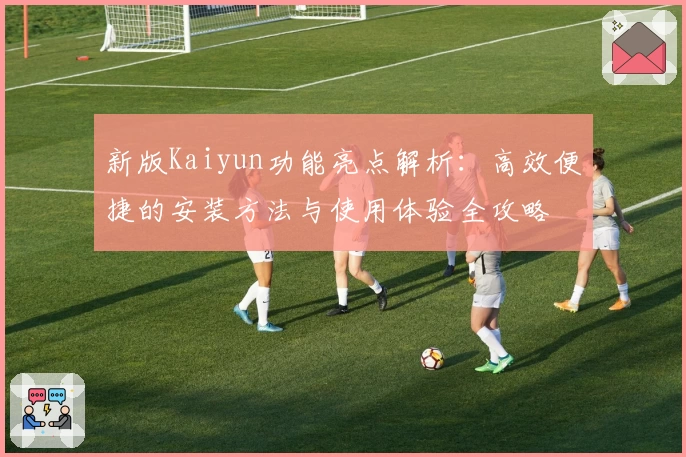 新版Kaiyun功能亮点解析：高效便捷的安装方法与使用体验全攻略