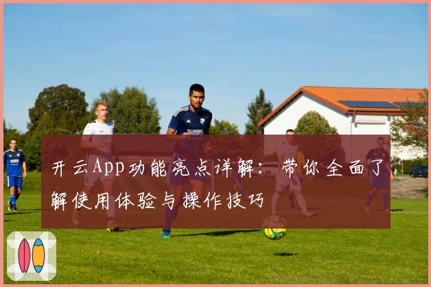开云App功能亮点详解：带你全面了解使用体验与操作技巧
