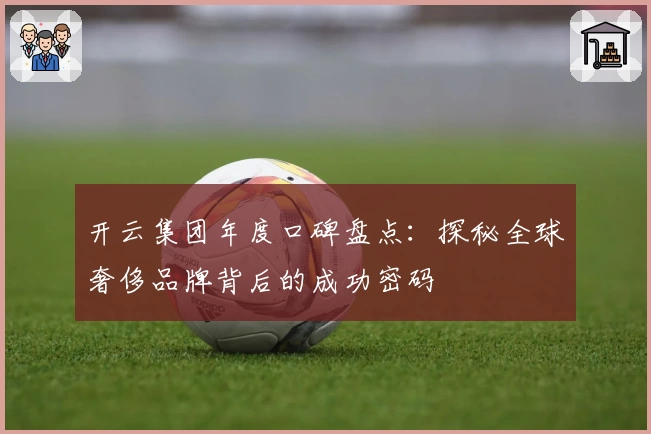 开云集团年度口碑盘点：探秘全球奢侈品牌背后的成功密码