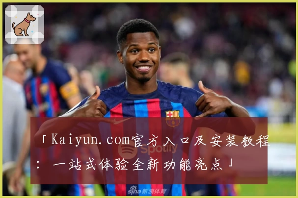 「Kaiyun.com官方入口及安装教程：一站式体验全新功能亮点」