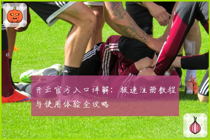 开云官方入口详解：极速注册教程与使用体验全攻略