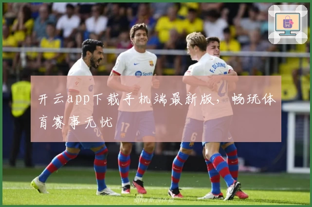 开云app下载手机端最新版,畅玩体育赛事无忧