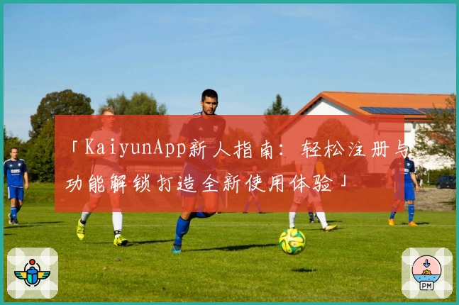 「KaiyunApp新人指南：轻松注册与功能解锁打造全新使用体验」