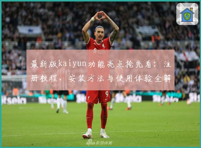 最新版kaiyun功能亮点抢先看：注册教程、安装方法与使用体验全解析