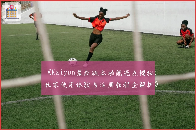 《Kaiyun最新版本功能亮点揭秘:独家使用体验与注册教程全解析》