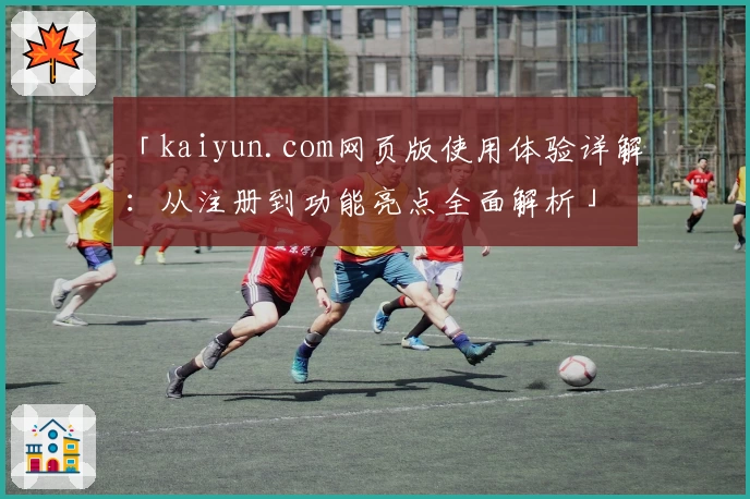 「kaiyun.com网页版使用体验详解：从注册到功能亮点全面解析」