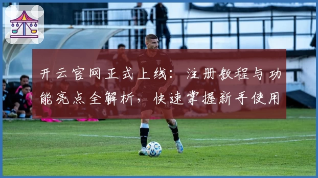 开云官网正式上线：注册教程与功能亮点全解析，快速掌握新手使用技巧