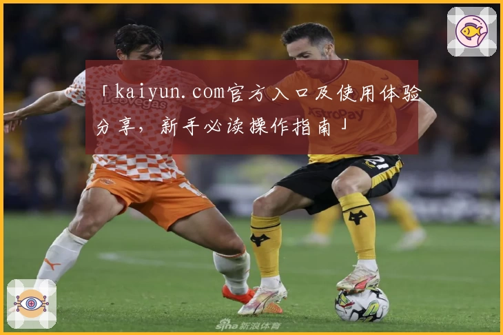 「kaiyun.com官方入口及使用体验分享，新手必读操作指南」