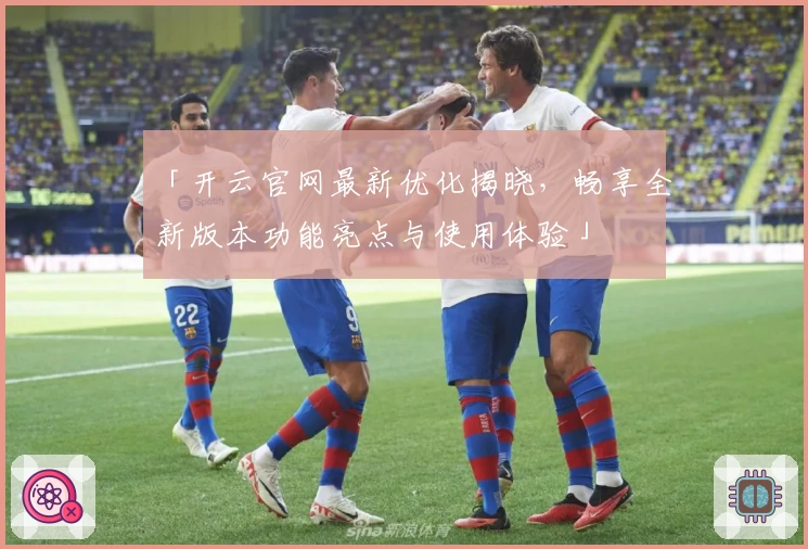 「开云官网最新优化揭晓，畅享全新版本功能亮点与使用体验」