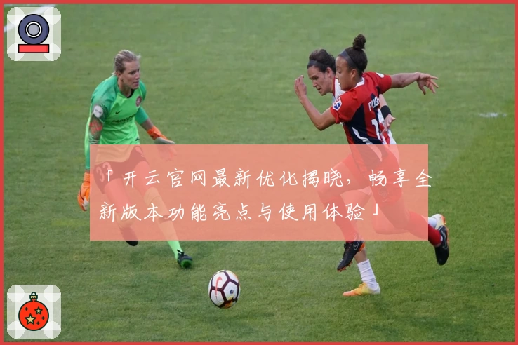 「开云官网最新优化揭晓，畅享全新版本功能亮点与使用体验」