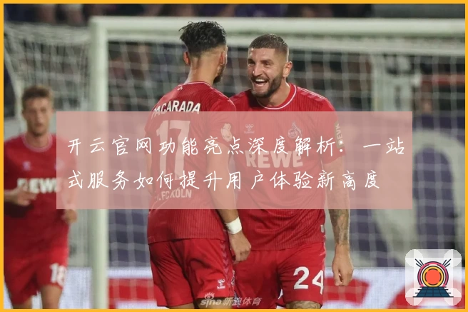 开云官网功能亮点深度解析：一站式服务如何提升用户体验新高度