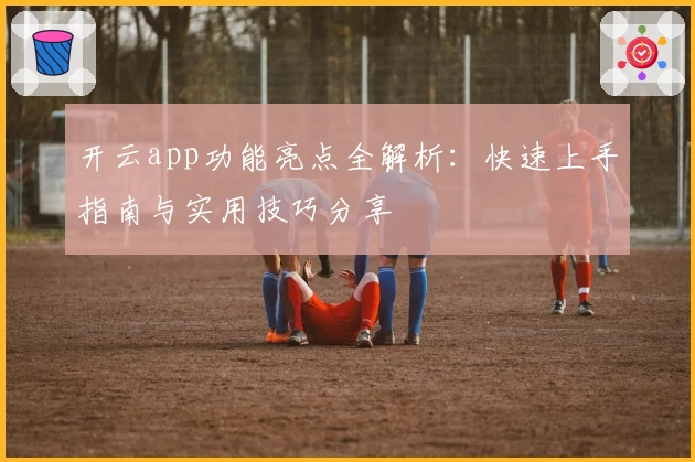 开云app功能亮点全解析：快速上手指南与实用技巧分享