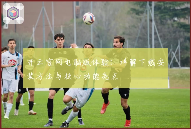 开云官网电脑版体验：详解下载安装方法与核心功能亮点