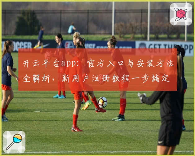 开云平台app：官方入口与安装方法全解析，新用户注册教程一步搞定