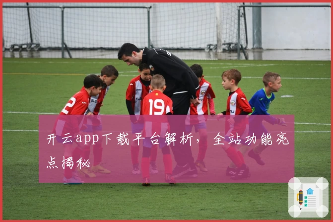 开云app下载平台解析，全站功能亮点揭秘