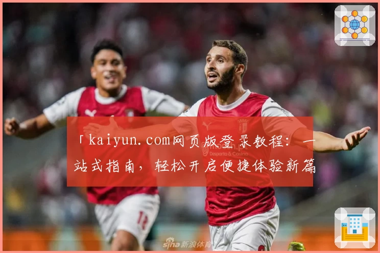 「kaiyun.com网页版登录教程：一站式指南，轻松开启便捷体验新篇章」