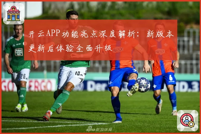 开云APP功能亮点深度解析：新版本更新后体验全面升级