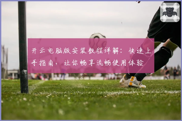 开云电脑版安装教程详解：快速上手指南，让你畅享流畅使用体验