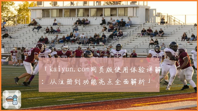 「kaiyun.com网页版使用体验详解：从注册到功能亮点全面解析」