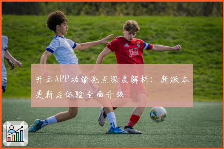 开云APP功能亮点深度解析：新版本更新后体验全面升级