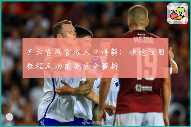 开云官网官方入口详解:快速注册教程及功能亮点全解析