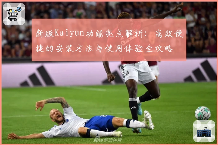 新版Kaiyun功能亮点解析:高效便捷的安装方法与使用体验全攻略