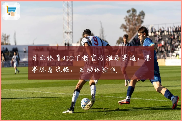 开云体育app下载官方推荐渠道，赛事观看流畅，互动体验佳