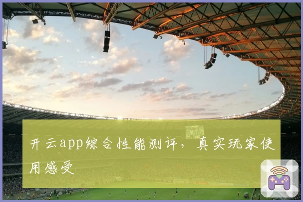 开云app综合性能测评，真实玩家使用感受