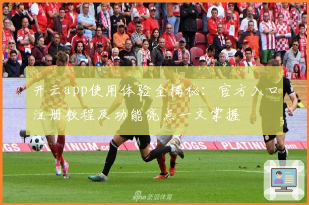 开云app使用体验全揭秘：官方入口注册教程及功能亮点一文掌握