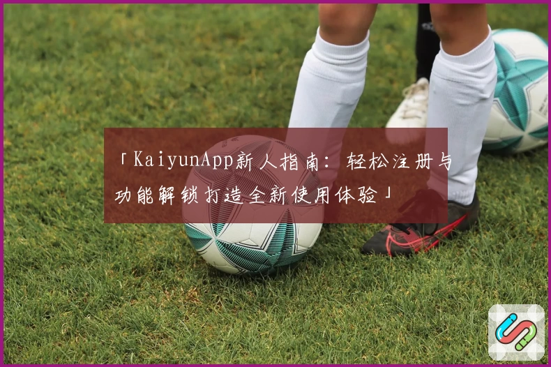 「KaiyunApp新人指南：轻松注册与功能解锁打造全新使用体验」