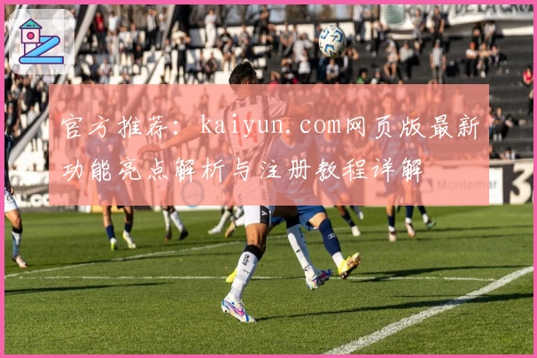 官方推荐:kaiyun.com网页版最新功能亮点解析与注册教程详解