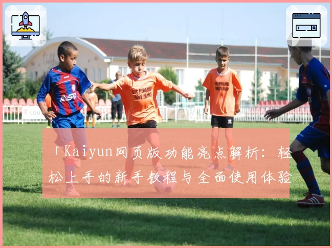 「Kaiyun网页版功能亮点解析：轻松上手的新手教程与全面使用体验」