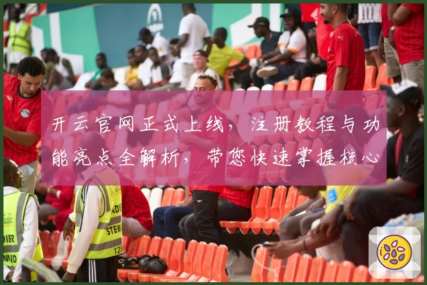 开云官网正式上线,注册教程与功能亮点全解析,带您快速掌握核心玩法