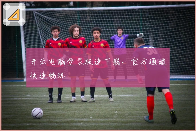 开云电脑登录极速下载，官方通道快速畅玩
