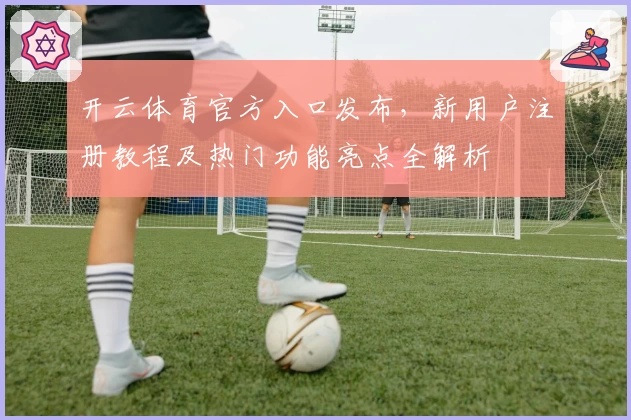 开云体育官方入口发布，新用户注册教程及热门功能亮点全解析
