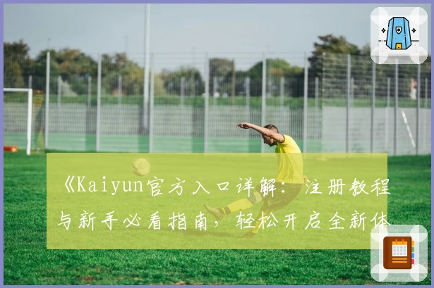 《Kaiyun官方入口详解：注册教程与新手必看指南，轻松开启全新体验》