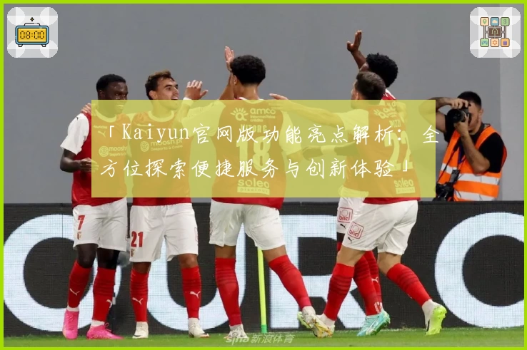 「Kaiyun官网版功能亮点解析：全方位探索便捷服务与创新体验」